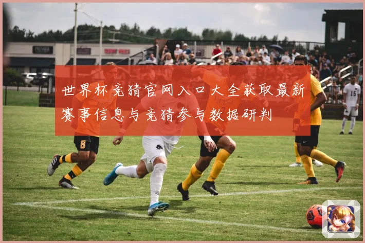 世界杯竞猜官网入口大全获取最新赛事信息与竞猜参与数据研判