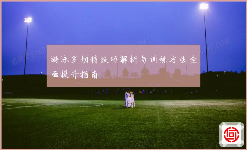 游泳罗切特技巧解析与训练方法全面提升指南