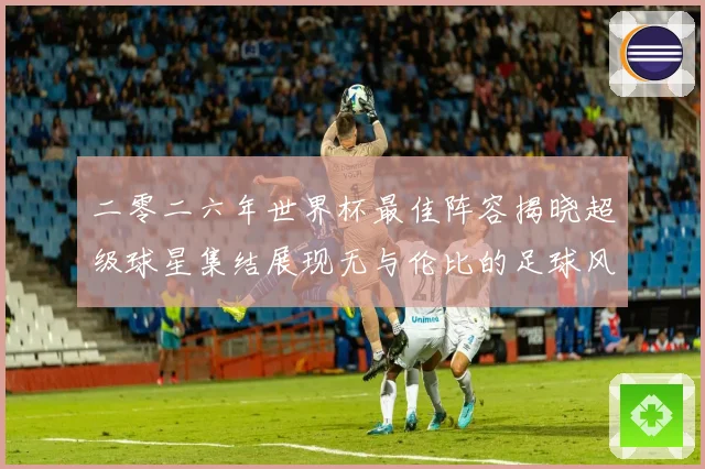 二零二六年世界杯最佳阵容揭晓超级球星集结展现无与伦比的足球风战术观察