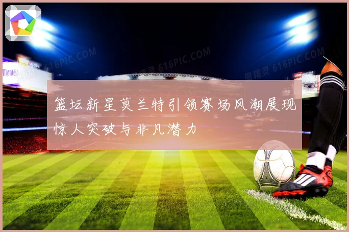篮坛新星莫兰特引领赛场风潮展现惊人突破与非凡潜力