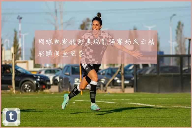 网球凯斯精彩表现引领赛场风云精彩瞬间全记录