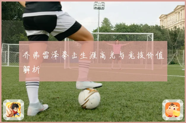 乔弗雷泽拳击生涯高光与竞技价值解析