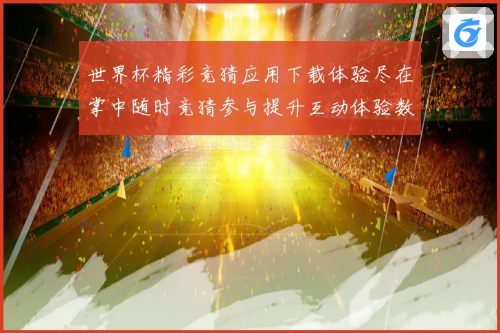 世界杯精彩竞猜应用下载体验尽在掌中随时竞猜参与提升互动体验数据研判