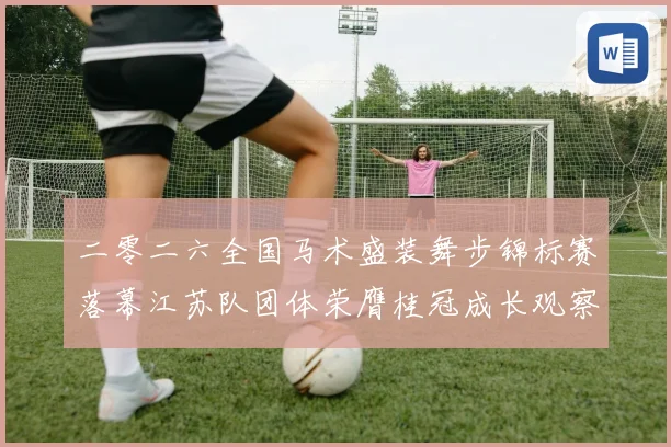 二零二六全国马术盛装舞步锦标赛落幕江苏队团体荣膺桂冠成长观察