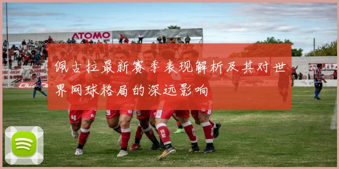 佩古拉最新赛季表现解析及其对世界网球格局的深远影响
