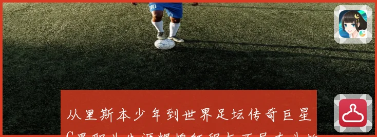 从里斯本少年到世界足坛传奇巨星C罗职业生涯辉煌征程与不屈奋斗故事