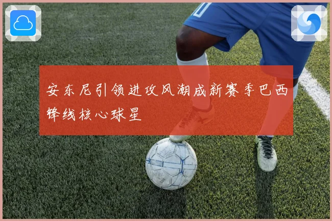安东尼引领进攻风潮成新赛季巴西锋线核心球星