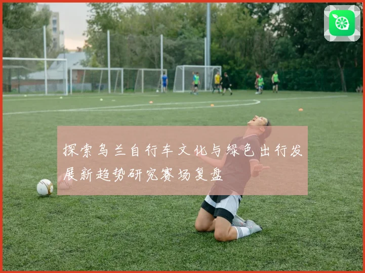 探索乌兰自行车文化与绿色出行发展新趋势研究赛场复盘