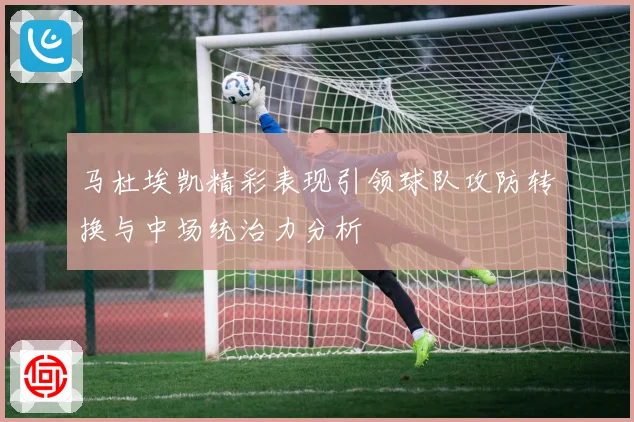 马杜埃凯精彩表现引领球队攻防转换与中场统治力分析