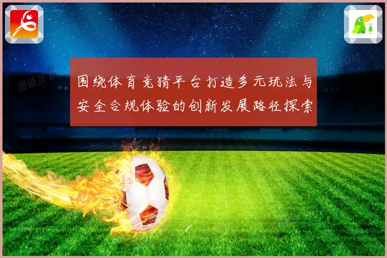 围绕体育竞猜平台打造多元玩法与安全合规体验的创新发展路径探索专题观察