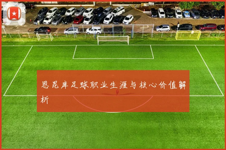 恩昆库足球职业生涯与核心价值解析