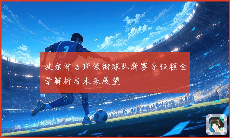 波尔津吉斯领衔球队新赛季征程全景解析与未来展望