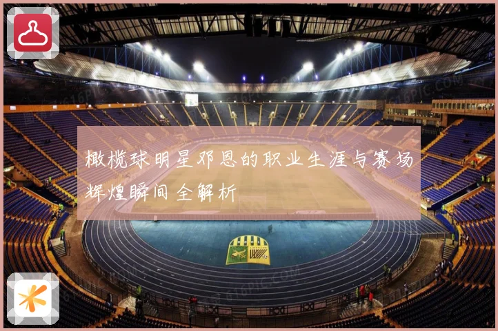 橄榄球明星邓恩的职业生涯与赛场辉煌瞬间全解析