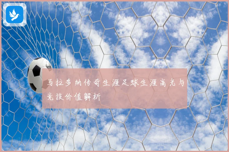 马拉多纳传奇生涯足球生涯高光与竞技价值解析