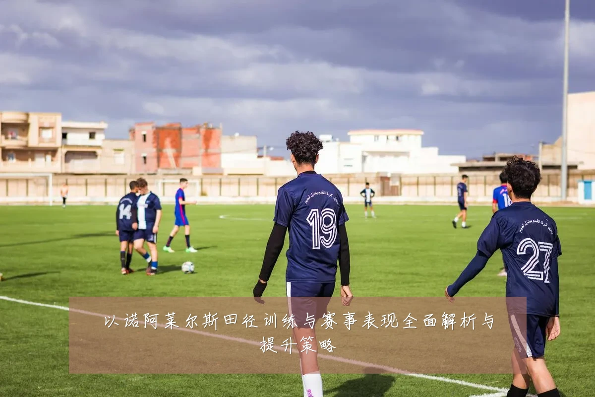 以诺阿莱尔斯田径训练与赛事表现全面解析与提升策略
