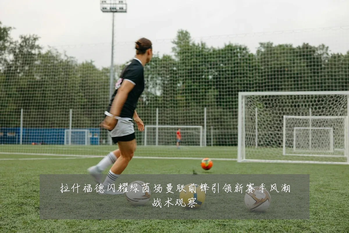 拉什福德闪耀绿茵场曼联前锋引领新赛季风潮战术观察