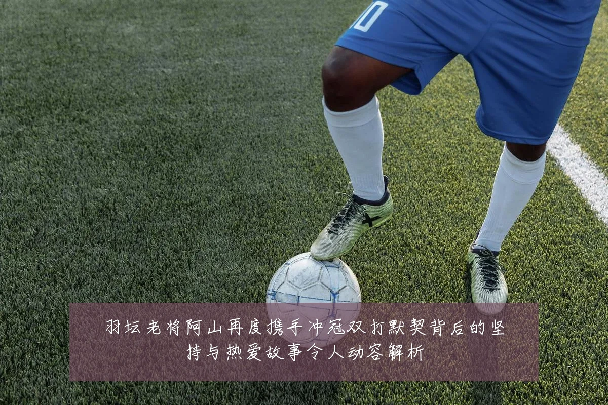 羽坛老将阿山再度携手冲冠双打默契背后的坚持与热爱故事令人动容解析