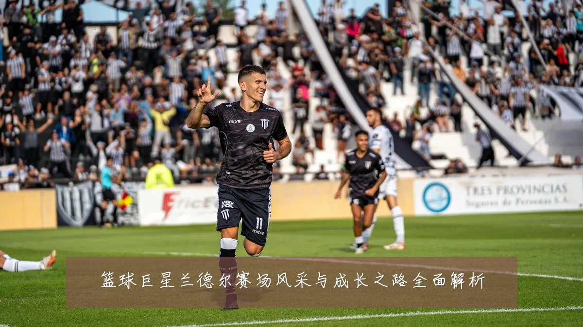 篮球巨星兰德尔赛场风采与成长之路全面解析